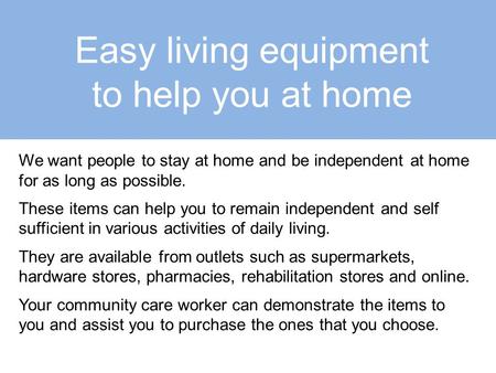 Easy living equipment to help you at home We want people to stay at home and be independent at home for as long as possible. These items can help you to.