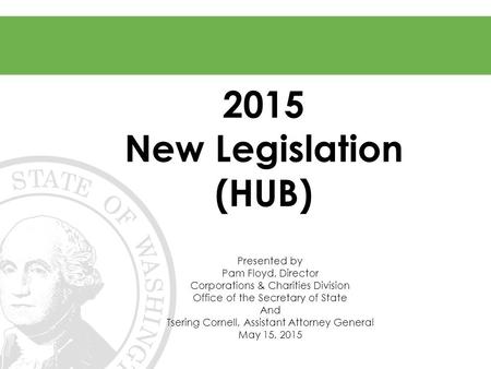 2015 New Legislation (HUB) Presented by Pam Floyd, Director Corporations & Charities Division Office of the Secretary of State And Tsering Cornell, Assistant.