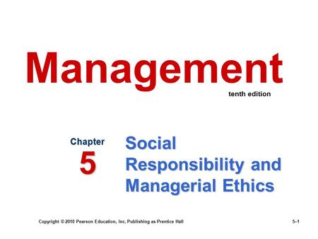 Copyright © 2010 Pearson Education, Inc. Publishing as Prentice Hall 5–1 Social Responsibility and Managerial Ethics Chapter 5 Management tenth edition.