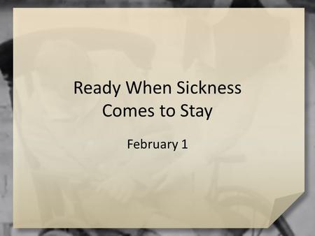 Ready When Sickness Comes to Stay February 1. Think About It … When you are sick, what helps you feel better? We all have our little remedies for trying.