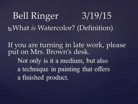  What is Watercolor? (Definition) If you are turning in late work, please put on Mrs. Brown’s desk. Bell Ringer3/19/15 Not only is it a medium, but also.