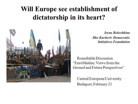 Will Europe see establishment of dictatorship in its heart? Iryna Bekeshkina Ilko Kucheriv Democratic Initiatives Foundation Roundtable Discussion “EuroMaidan: