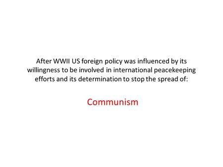 After WWII US foreign policy was influenced by its willingness to be involved in international peacekeeping efforts and its determination to stop the spread.