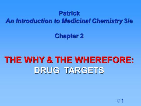 1 © Patrick An Introduction to Medicinal Chemistry 3/e Chapter 2 THE WHY & THE WHEREFORE: DRUG TARGETS.