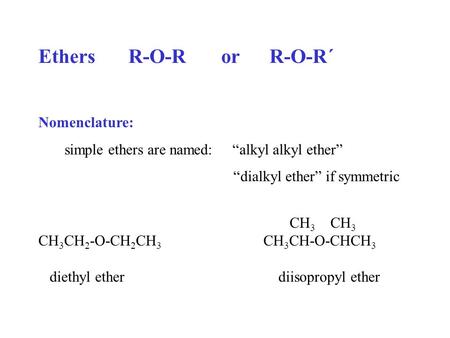 EthersR-O-R or R-O-R´ Nomenclature: simple ethers are named: “alkyl alkyl ether” “dialkyl ether” if symmetric CH 3 CH 3 CH 3 CH 2 -O-CH 2 CH 3 CH 3 CH-O-CHCH.