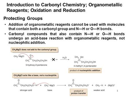1 Protecting Groups Addition of organometallic reagents cannot be used with molecules that contain both a carbonyl group and N—H or O—H bonds. Carbonyl.