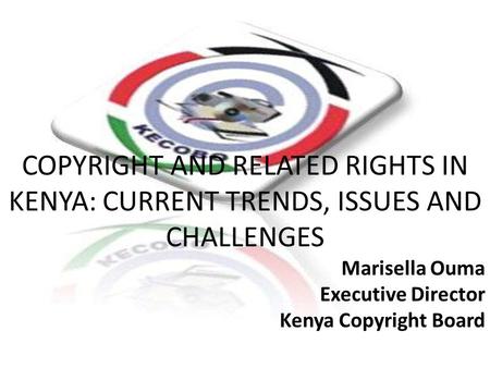 Marisella Ouma Executive Director Kenya Copyright Board COPYRIGHT AND RELATED RIGHTS IN KENYA: CURRENT TRENDS, ISSUES AND CHALLENGES Marisella Ouma Executive.