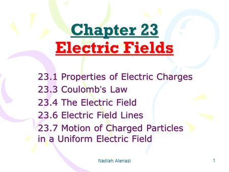 Nadiah Alenazi 1 Chapter 23 Electric Fields 23.1 Properties of Electric Charges 23.3 Coulomb ’ s Law 23.4 The Electric Field 23.6 Electric Field Lines.