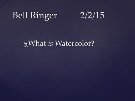  What is Watercolor? Bell Ringer2/2/15. { Watercolor Introduction Known traditionally as Aquarelle in France, Watercolour in England, Watercolor in.