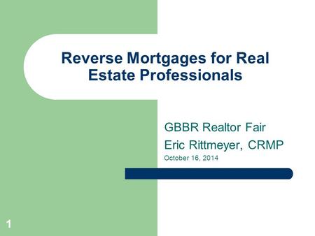 Reverse Mortgages for Real Estate Professionals GBBR Realtor Fair Eric Rittmeyer, CRMP October 16, 2014 1.