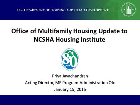 Office of Multifamily Housing Update to NCSHA Housing Institute Priya Jayachandran Acting Director, MF Program Administration Ofc January 15, 2015.