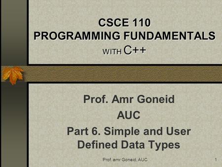 Prof. amr Goneid, AUC1 CSCE 110 PROGRAMMING FUNDAMENTALS WITH C++ Prof. Amr Goneid AUC Part 6. Simple and User Defined Data Types.