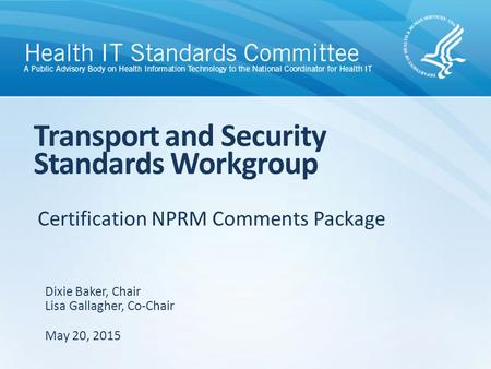 Certification NPRM Comments Package Transport and Security Standards Workgroup Dixie Baker, Chair Lisa Gallagher, Co-Chair May 20, 2015.
