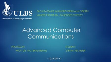 Advanced Computer Communications PROFESSOR:STUDENT: PROF. DR. ING. BRAD REMUS STEFAN FEILMEIER - 10.04.2014 - FACULTATEA DE INGINERIE HERRMANN OBERTH MASTER-PROGRAM.