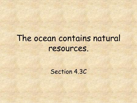 The ocean contains natural resources. Section 4.3C.