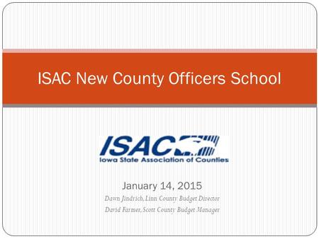 January 14, 2015 Dawn Jindrich, Linn County Budget Director David Farmer, Scott County Budget Manager ISAC New County Officers School.