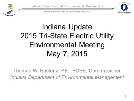 Indiana Update 2015 Tri-State Electric Utility Environmental Meeting May 7, 2015 Thomas W. Easterly, P.E., BCEE, Commissioner Indiana Department of Environmental.
