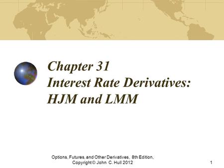 Chapter 31 Interest Rate Derivatives: HJM and LMM Options, Futures, and Other Derivatives, 8th Edition, Copyright © John C. Hull 20121.