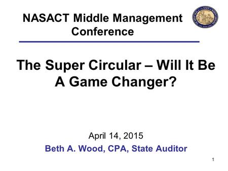 The Super Circular – Will It Be A Game Changer? April 14, 2015 Beth A. Wood, CPA, State Auditor 1 NASACT Middle Management Conference.