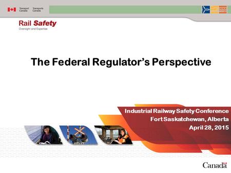 The Federal Regulator’s Perspective Industrial Railway Safety Conference Fort Saskatchewan, Alberta April 28, 2015.
