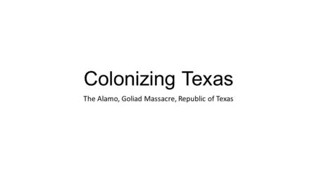 Colonizing Texas The Alamo, Goliad Massacre, Republic of Texas.