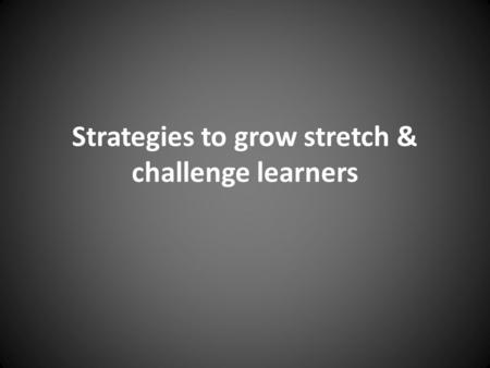 Strategies to grow stretch & challenge learners. What grows S&C learners? 1. Students who are self-confident, motivated and engaged learners 2. Students.