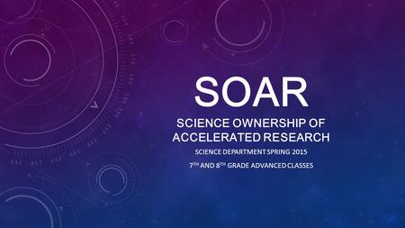 SOAR SCIENCE OWNERSHIP OF ACCELERATED RESEARCH SCIENCE DEPARTMENT SPRING 2015 7 TH AND 8 TH GRADE ADVANCED CLASSES.