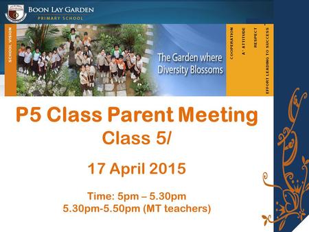 P5 Class Parent Meeting Class 5/ 17 April 2015 Time: 5pm – 5.30pm 5.30pm-5.50pm (MT teachers)