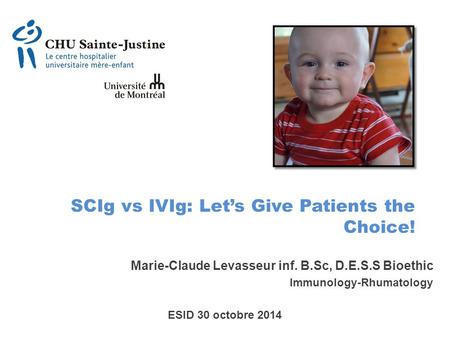 SCIg vs IVIg: Let’s Give Patients the Choice! Marie-Claude Levasseur inf. B.Sc, D.E.S.S Bioethic Immunology-Rhumatology ESID 30 octobre 2014.