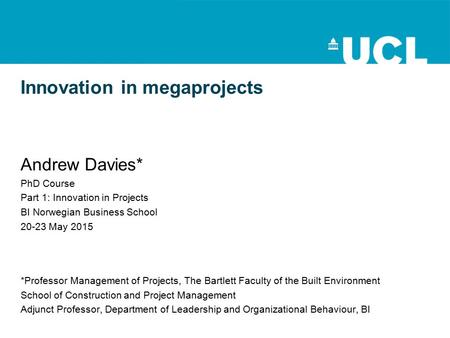 Innovation in megaprojects Andrew Davies* PhD Course Part 1: Innovation in Projects BI Norwegian Business School 20-23 May 2015 *Professor Management of.