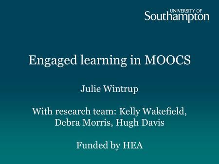 Engaged learning in MOOCS Julie Wintrup With research team: Kelly Wakefield, Debra Morris, Hugh Davis Funded by HEA.