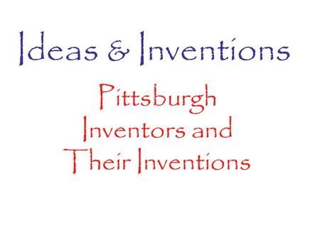 Ideas & Inventions Pittsburgh Inventors and Their Inventions.