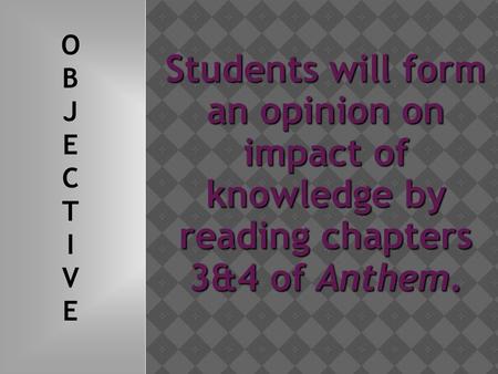 Students will form an opinion on impact of knowledge by reading chapters 3&4 of Anthem. OBJECTIVEOBJECTIVE.