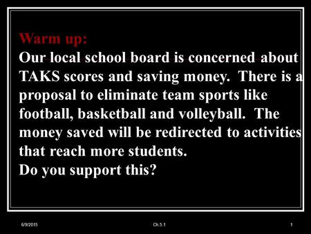 6/9/2015Ch.5.11 Warm up: Our local school board is concerned about TAKS scores and saving money. There is a proposal to eliminate team sports like football,