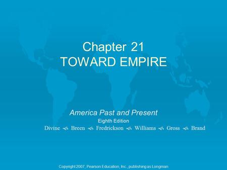 Chapter 21 TOWARD EMPIRE America Past and Present Eighth Edition Divine  Breen  Fredrickson  Williams  Gross  Brand Copyright 2007, Pearson Education,