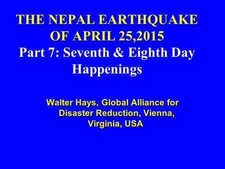 THE NEPAL EARTHQUAKE OF APRIL 25,2015 Part 7: Seventh & Eighth Day Happenings Walter Hays, Global Alliance for Disaster Reduction, Vienna, Virginia, USA.