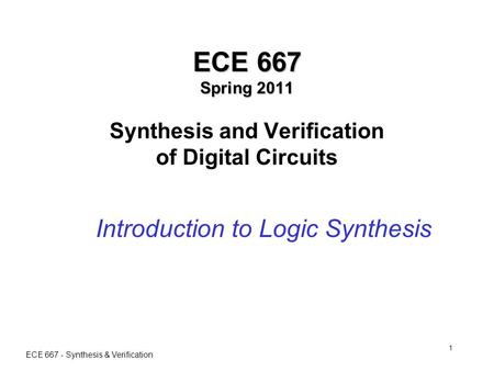 ECE 667 - Synthesis & Verification 1 ECE 667 Spring 2011 ECE 667 Spring 2011 Synthesis and Verification of Digital Circuits Introduction to Logic Synthesis.
