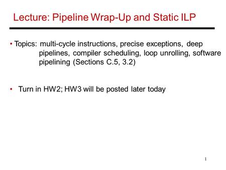1 Lecture: Pipeline Wrap-Up and Static ILP Topics: multi-cycle instructions, precise exceptions, deep pipelines, compiler scheduling, loop unrolling, software.