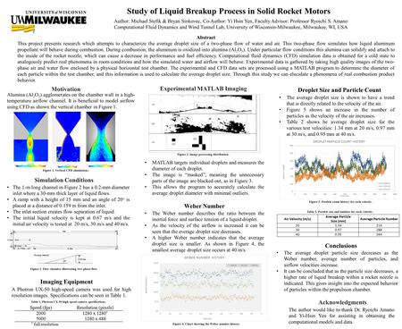 Study of Liquid Breakup Process in Solid Rocket Motors Author: Michael Stefik & Bryan Sinkovec, Co-Author: Yi Hsin Yen, Faculty Advisor: Professor Ryoichi.