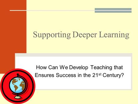 Supporting Deeper Learning How Can We Develop Teaching that Ensures Success in the 21 st Century?
