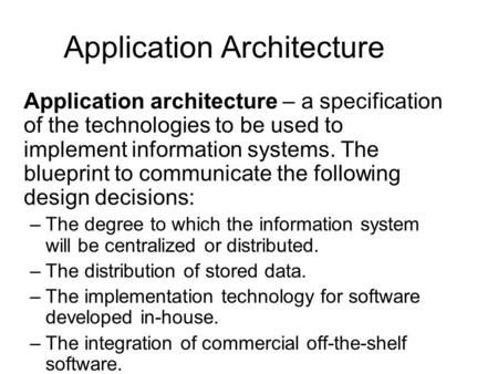 Application Architecture Application architecture – a specification of the technologies to be used to implement information systems. The blueprint to communicate.