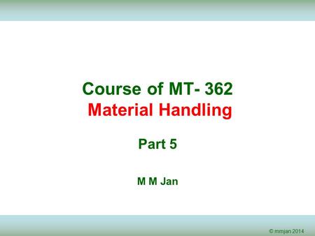 © mmjan 2014 Course of MT- 362 Material Handling Part 5 M M Jan.