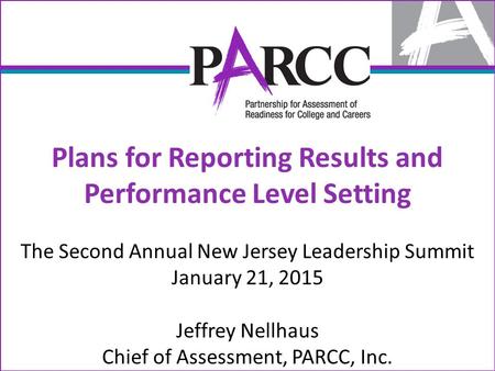 Plans for Reporting Results and Performance Level Setting The Second Annual New Jersey Leadership Summit January 21, 2015 Jeffrey Nellhaus Chief of Assessment,