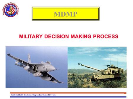 Distributed Battle Simulations Program East Region BOS Team MILITARY DECISION MAKING PROCESS MDMP.