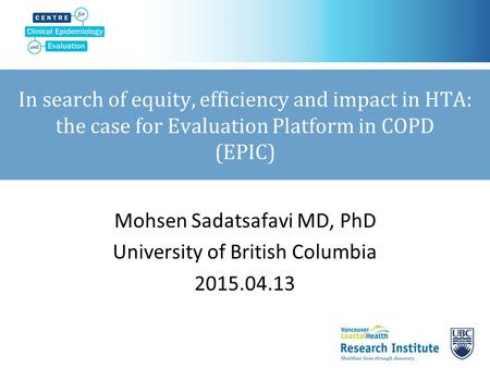 In search of equity, efficiency and impact in HTA: the case for Evaluation Platform in COPD (EPIC) Mohsen Sadatsafavi MD, PhD University of British Columbia.