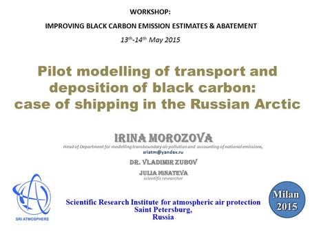 Pilot modelling of transport and deposition of black carbon: case of shipping in the Russian Arctic Irina Morozova Head of Department for modelling transboundary.