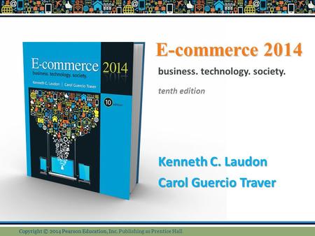 E-commerce 2014 Kenneth C. Laudon Carol Guercio Traver business. technology. society. tenth edition Copyright © 2014 Pearson Education, Inc. Copyright.