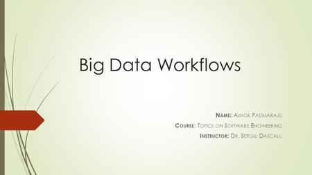 Big Data Workflows N AME : A SHOK P ADMARAJU C OURSE : T OPICS ON S OFTWARE E NGINEERING I NSTRUCTOR : D R. S ERGIU D ASCALU.