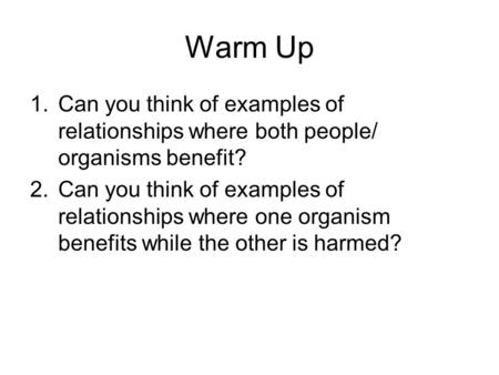 Warm Up Can you think of examples of relationships where both people/ organisms benefit? Can you think of examples of relationships where one organism.