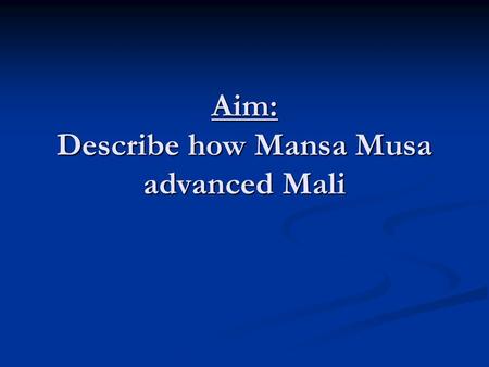 Aim: Describe how Mansa Musa advanced Mali